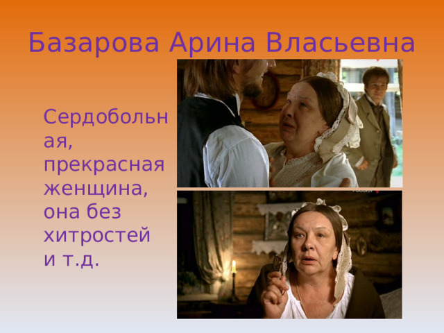 Базарова Арина Власьевна  Сердобольная, прекрасная женщина, она без хитростей и т.д. 