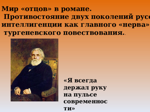 Мир «отцов» в романе.  Противостояние двух поколений русской интеллигенции как главного «нерва»  тургеневского повествования. . «Я всегда держал руку на пульсе современности» И.С.Тургенев 
