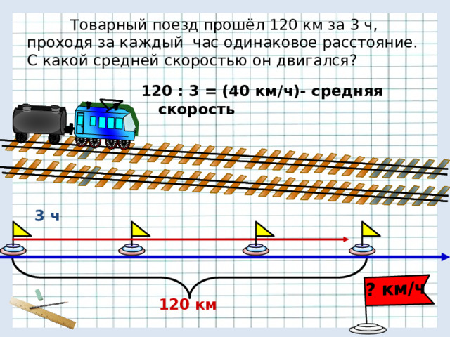 ? км/ч  Товарный поезд прошёл 120 км за 3 ч, проходя за каждый час одинаковое расстояние. С какой средней скоростью он двигался? 120 : 3 = (40 км/ч)- средняя скорость 3 ч 120 км 