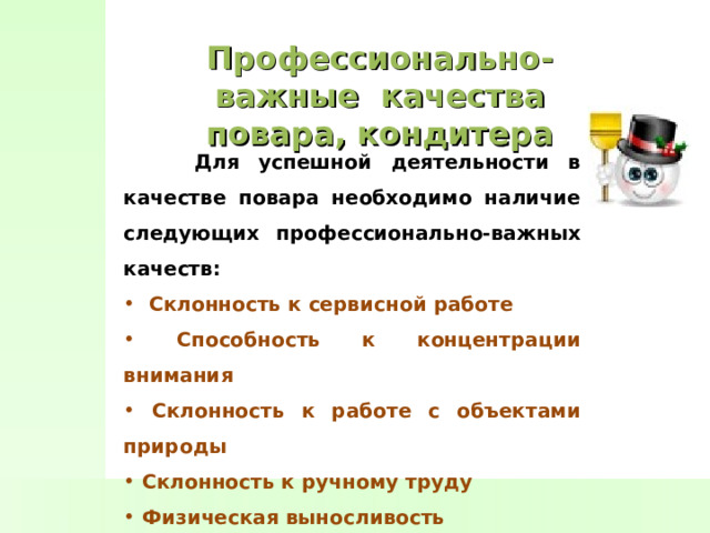 Профессионально-важные качества повара, кондитера  Для успешной деятельности в качестве повара необходимо наличие следующих профессионально-важных качеств:  Склонность к сервисной работе  Способность к концентрации внимания  Склонность к работе с объектами природы  Склонность к ручному труду  Физическая выносливость  Склонность к творческой работе   