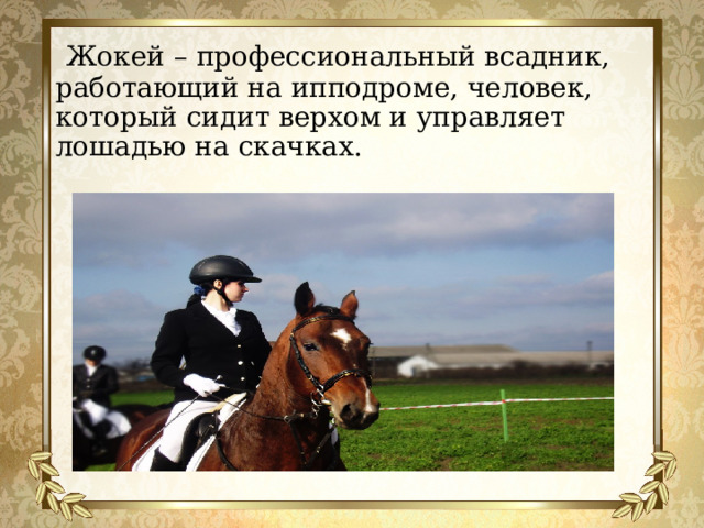   Жокей – профессиональный всадник, работающий на ипподроме, человек, который сидит верхом и управляет лошадью на скачках. 