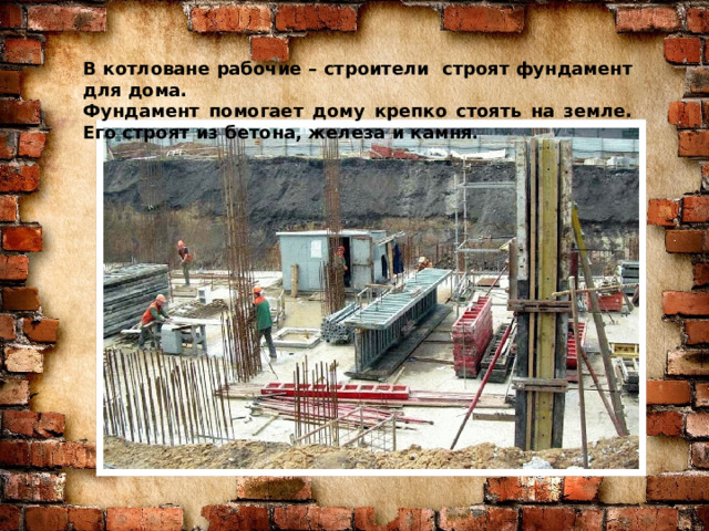 В котловане рабочие – строители строят фундамент для дома. Фундамент помогает дому крепко стоять на земле. Его строят из бетона, железа и камня. Знаю я загадку – вам будет, чем заняться! Этот кто-то может сам к облакам подняться. Хоть по сути не злодей, но творит преграды Для зверей и для людей, а они и рады. Он смотрел из всех окон центра и окраин, Проникая в каждый дом раньше, чем хозяин. Он бетонных над рекой радуг возводитель. Угадали, кто такой? Это же … СТРОИТЕЛЬ 