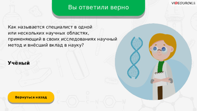 Вы ответили верно Как называется специалист в одной  или нескольких научных областях, применяющий в своих исследованиях научный метод и внёсший вклад в науку? Учёный Вернуться назад  