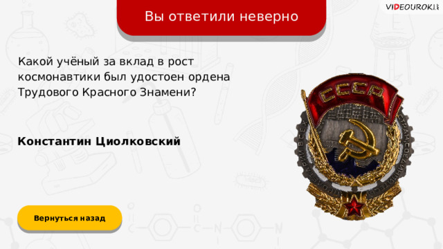 Вы ответили неверно Какой учёный за вклад в рост космонавтики был удостоен ордена Трудового Красного Знамени? Константин Циолковский Вернуться назад  