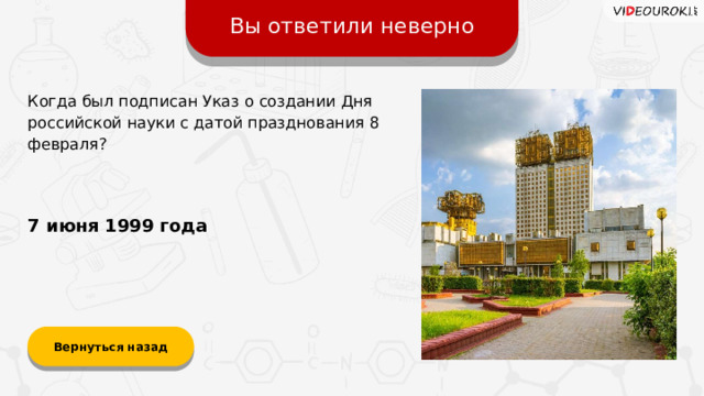 Вы ответили неверно Когда был подписан Указ о создании Дня российской науки с датой празднования 8 февраля? 7 июня 1999 года Вернуться назад  