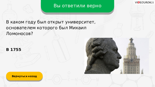 Вы ответили верно В каком году был открыт университет, основателем которого был Михаил Ломоносов? В 1755 Вернуться назад  