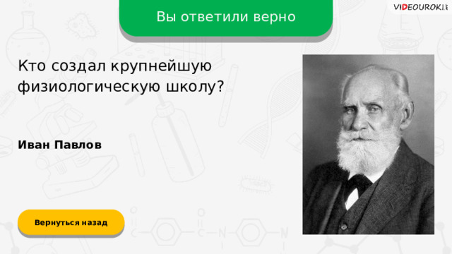 Вы ответили верно Кто создал крупнейшую физиологическую школу? Иван Павлов Вернуться назад  
