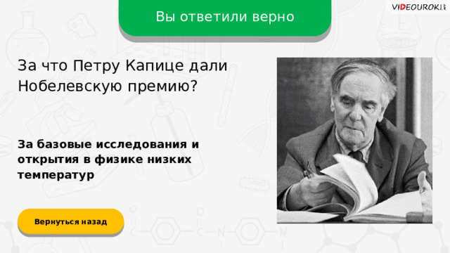 Вы ответили верно За что Петру Капице дали Нобелевскую премию? За базовые исследования и открытия в физике низких температур Вернуться назад  