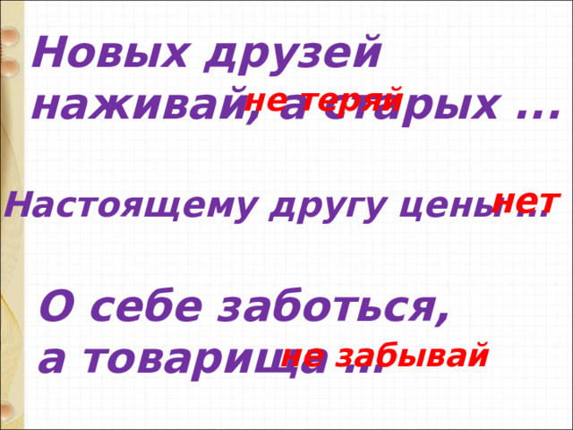 Новых друзей наживай, а старых ... не теряй нет Настоящему другу цены … О себе заботься, а товарища … не забывай 