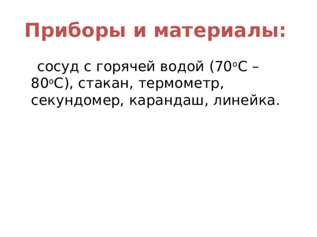 Приборы и материалы:   сосуд с горячей водой (70 о С – 80 о С), стакан, термометр, секундомер, карандаш, линейка. 