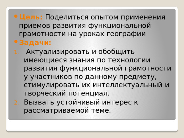 Цель: Поделиться опытом применения приемов развития функциональной грамотности на уроках географии   Задачи:    Актуализировать и обобщить имеющиеся знания по технологии развития функциональной грамотности у участников по данному предмету, стимулировать их интеллектуальный и творческий потенциал.  Вызвать устойчивый интерес к рассматриваемой теме.    