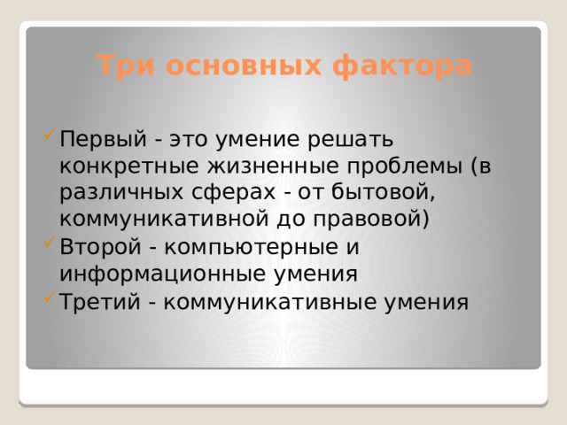 Три основных фактора Первый - это умение решать конкретные жизненные проблемы (в различных сферах - от бытовой, коммуникативной до правовой) Второй - компьютерные и информационные умения Третий - коммуникативные умения 