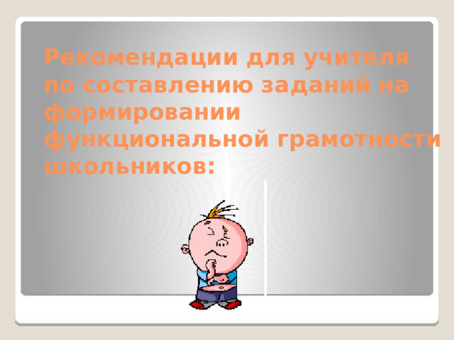 Рекомендации для учителя  по составлению заданий на формировании  функциональной грамотности школьников: 