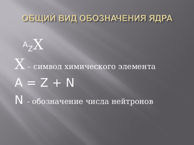   A Z Х Х – символ химического элемента A = Z + N N  - обозначение числа нейтронов  