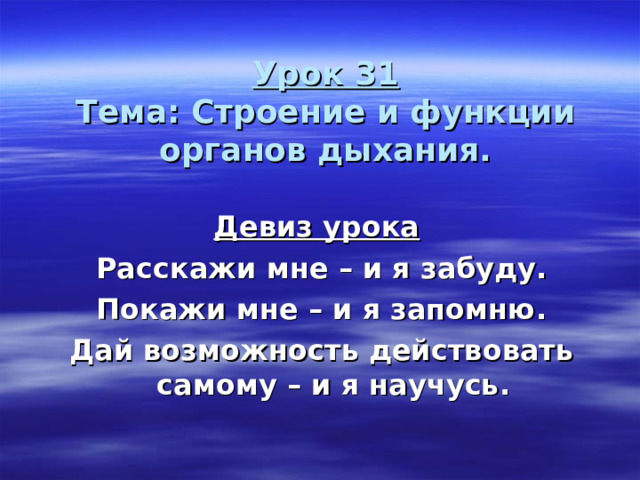 Урок 31  Тема: Строение и функции органов дыхания. Девиз урока  Расскажи мне – и я забуду. Покажи мне – и я запомню. Дай возможность действовать самому – и я научусь.  