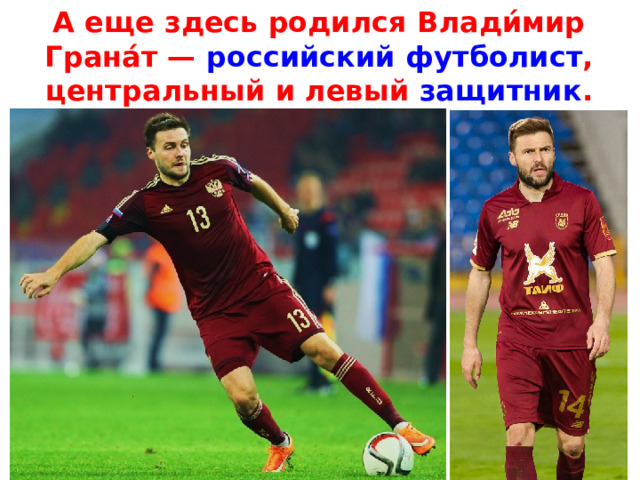 А еще здесь родился Влади́мир Грана́т —  российский   футболист , центральный и левый  защитник . 
