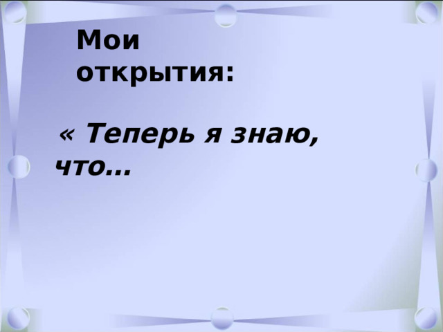 Мои открытия:   « Теперь я знаю, что…  