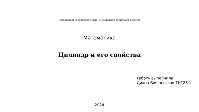 Российский государственный университет туризма и сервиса Математика Цилиндр и его свойства Работу выполнила: Диана Вишневская ТИГ23-1 2024 