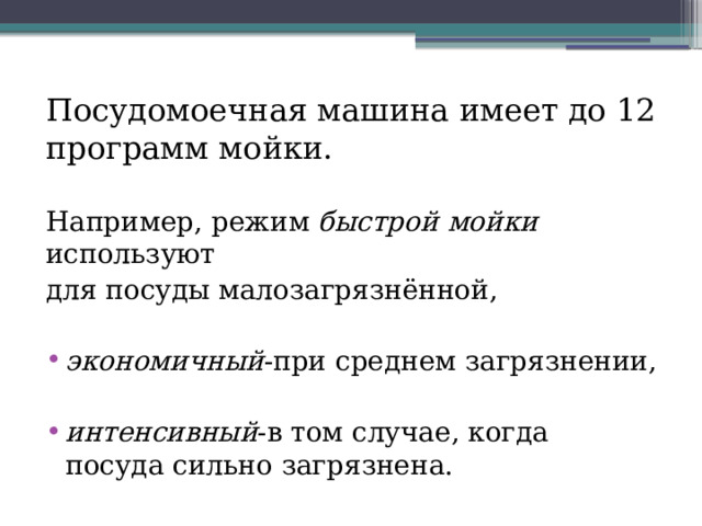 Посудомоечная машина имеет до 12 программ мойки. Например, режим быстрой  мойки используют для посуды малозагрязнённой, экономичный -при среднем загрязнении,  интенсивный -в том случае, когда посуда сильно загрязнена. 