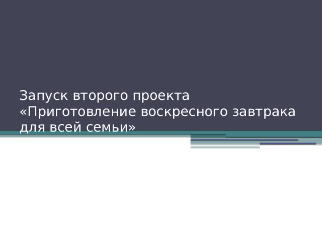 Запуск второго проекта  «Приготовление воскресного завтрака для всей семьи» 