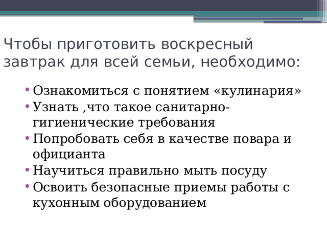 Чтобы приготовить воскресный завтрак для всей семьи, необходимо: Ознакомиться с понятием «кулинария» Узнать ,что такое санитарно-гигиенические требования Попробовать себя в качестве повара и официанта Научиться правильно мыть посуду Освоить безопасные приемы работы с кухонным оборудованием 