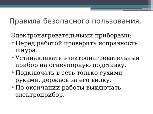 Правила безопасного пользования. Электронагревательными приборами: Перед работой проверить исправность шнура. Устанавливать электронагревательный прибор на огнеупорную подставку. Подключать в сеть только сухими руками, держась за его вилку. По окончании работы выключать электроприбор. 