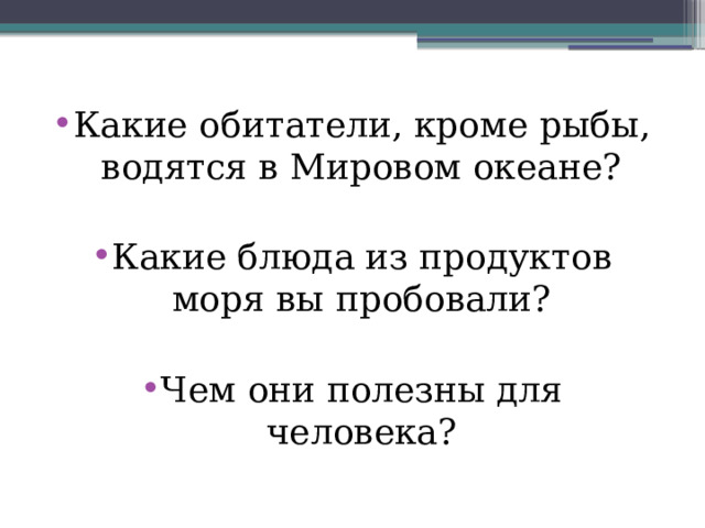 Какие обитатели, кроме рыбы, водятся в Мировом океане? Какие блюда из продуктов моря вы пробовали? Чем они полезны для человека? 