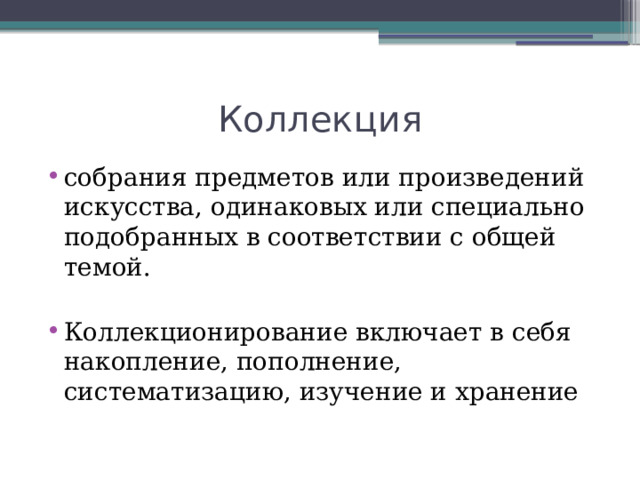 Коллекция собрания предметов или произведений искусства, одинаковых или специально подобранных в соответствии с общей темой. Коллекционирование включает в себя накопление, пополнение, систематизацию, изучение и хранение 