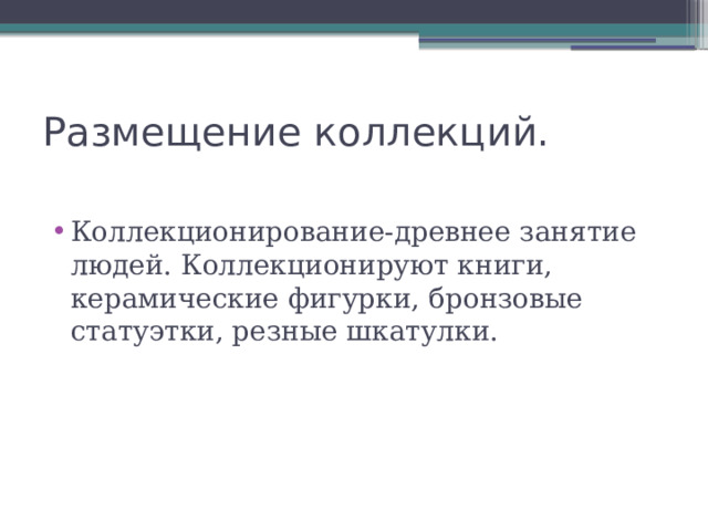 Размещение коллекций. Коллекционирование-древнее занятие людей. Коллекционируют книги, керамические фигурки, бронзовые статуэтки, резные шкатулки. 