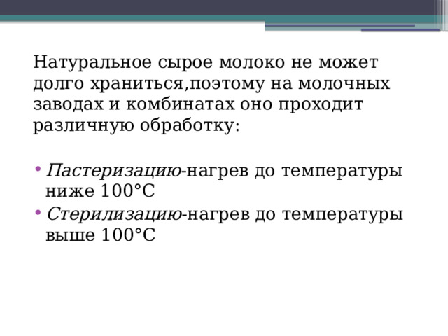 Натуральное сырое молоко не может долго храниться,поэтому на молочных заводах и комбинатах оно проходит различную обработку: Пастеризацию -нагрев до температуры ниже 100°C Стерилизацию -нагрев до температуры выше 100°C 