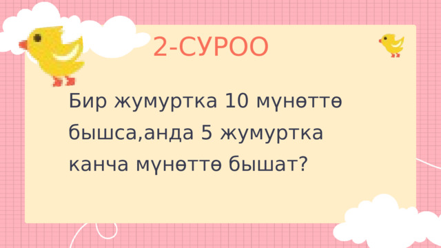 2-СУРОО Бир жумуртка 10 мүнөттө бышса,анда 5 жумуртка канча мүнөттө бышат? 