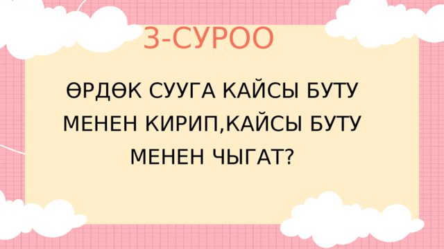 3-СУРОО ӨРДӨК СУУГА КАЙСЫ БУТУ МЕНЕН КИРИП,КАЙСЫ БУТУ МЕНЕН ЧЫГАТ? 