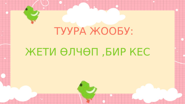 ТУУРА ЖООБУ: ЖЕТИ ӨЛЧӨП ,БИР КЕС 