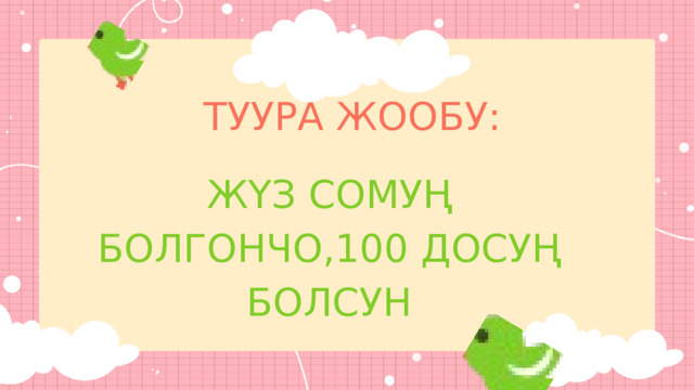 ТУУРА ЖООБУ: ЖҮЗ СОМУҢ БОЛГОНЧО,100 ДОСУҢ БОЛСУН 