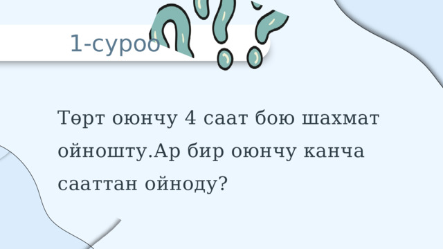 1-суроо Төрт оюнчу 4 саат бою шахмат ойношту.Ар бир оюнчу канча сааттан ойноду? 