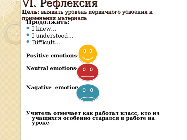 VI. Рефлексия  Цель: выявить уровень первичного усвоения и применения материала   Продолжить: I knew… I understood… Difficult…  Positive emotions-  Neutral emotions-   Nagative emotions-    Учитель отмечает как работал класс, кто из учащихся особенно старался в работе на уроке.      