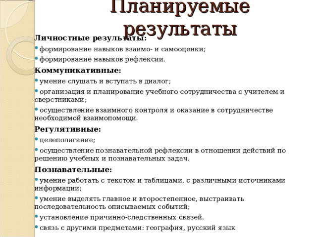 Планируемые результаты Личностные результаты: формирование навыков взаимо- и самооценки; формирование навыков рефлексии. Коммуникативные: умение слушать и вступать в диалог; организация и планирование учебного сотрудничества с учителем и сверстниками; осуществление взаимного контроля и оказание в сотрудничестве необходимой взаимопомощи. Регулятивные: целеполагание; осуществление познавательной рефлексии в отношении действий по решению учебных и познавательных задач. Познавательные: умение работать с текстом и таблицами, с различными источниками информации; умение выделять главное и второстепенное, выстраивать последовательность описываемых событий; установление причинно-следственных связей. связь с другими предметами: география, русский язык  