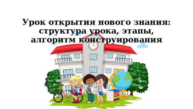 Урок открытия нового знания: структура урока, этапы, алгоритм конструирования   