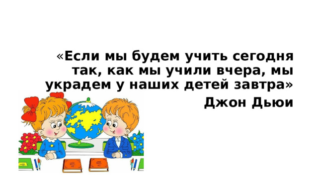 « Если мы будем учить сегодня так, как мы учили вчера, мы украдем у наших детей завтра» Джон Дьюи 