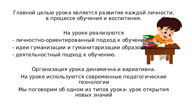 Главной целью урока является развитие каждой личности, в процессе обучения и воспитания. На уроке реализуются - личностно-ориентированный подход к обучению. - идеи гуманизации и гуманитаризации образования. деятельностный подход к обучению. Организация урока динамична и вариативна. На уроке используются современные педагогические технологии Мы поговорим об одном из типов урока- урок открытия новых знаний 