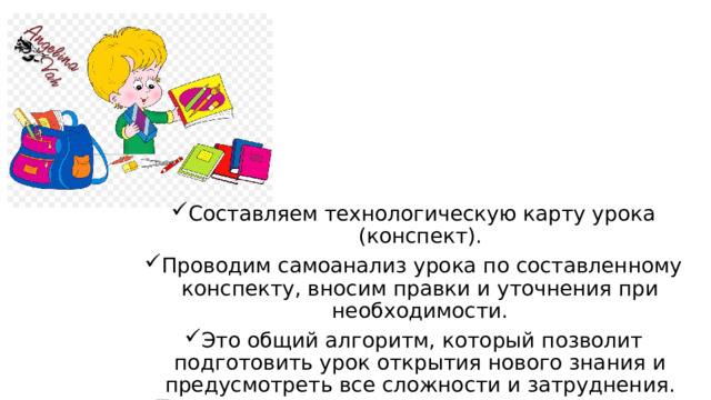 Составляем технологическую карту урока (конспект). Проводим самоанализ урока по составленному конспекту, вносим правки и уточнения при необходимости. Это общий алгоритм, который позволит подготовить урок открытия нового знания и предусмотреть все сложности и затруднения. Теперь рассмотрим структуру урока этого типа подробнее. 