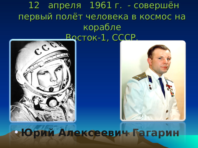  12 апреля 1961 г. - совершён первый полёт человека в космос на корабле  Восток-1, СССР. Юрий Алексеевич Гагарин  