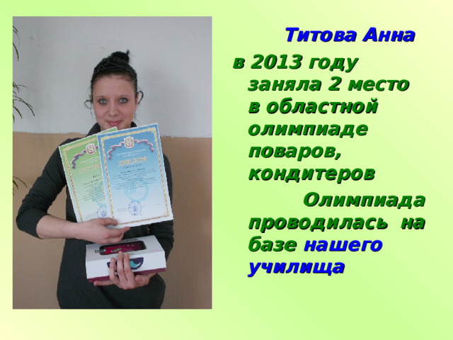  Титова Анна в 2013 году заняла 2 место в областной олимпиаде поваров, кондитеров  Олимпиада проводилась на базе нашего училища 