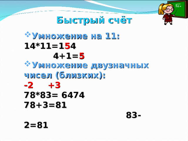 Быстрый счёт Умножение на 11: 14*11=1 5 4  4+1= 5  Умножение двузначных чисел (близких): -2 +3 78*83= 6474 78+3=81  83-2=81  80 *81-6=6480-6=6474 