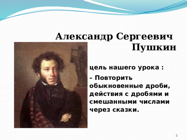 Александр Сергеевич  Пушкин цель нашего урока : – Повторить обыкновенные дроби, действия с дробями и смешанными числами через сказки.  