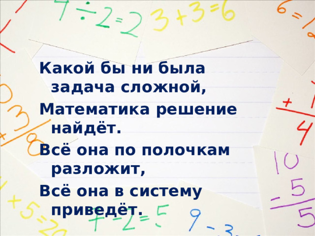 Какой бы ни была задача сложной, Математика решение найдёт. Всё она по полочкам разложит, Всё она в систему приведёт. 