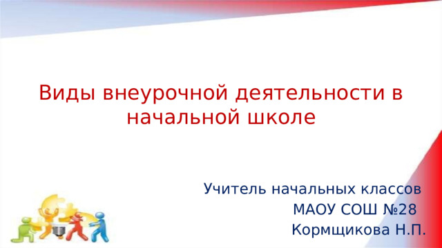 Виды внеурочной деятельности в начальной школе Учитель начальных классов МАОУ СОШ №28 Кормщикова Н.П. 