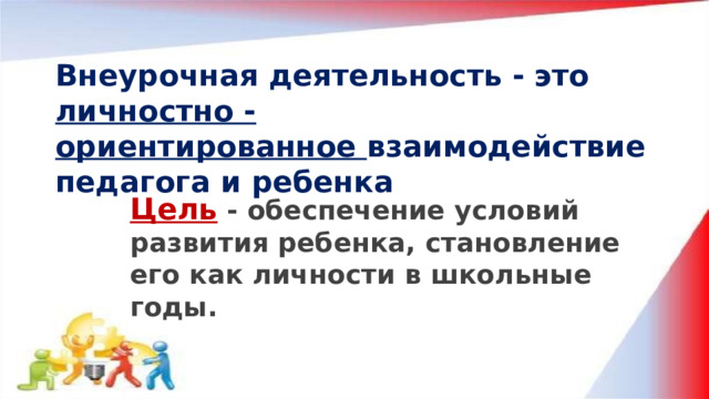 Внеурочная деятельность   -   это  личностно - ориентированное  взаимодействие педагога и ребенка Цель - обеспечение условий развития ребенка, становление его как личности в школьные годы. 