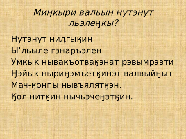 Миӈкыри вальын нутэнут льэле ӈ кы? Нутэнут ниӆгыӄин Ы’льыле гэнаръэлен Умкык нывакъотваӄэнат рэвымрэвти Ӈэйык ныриӈэмъетӄинэт валвыйӈыт Мач-ӄонпы нывъялятӄэн. Ӄол нитӄин нычьэчеӈэтӄин. 