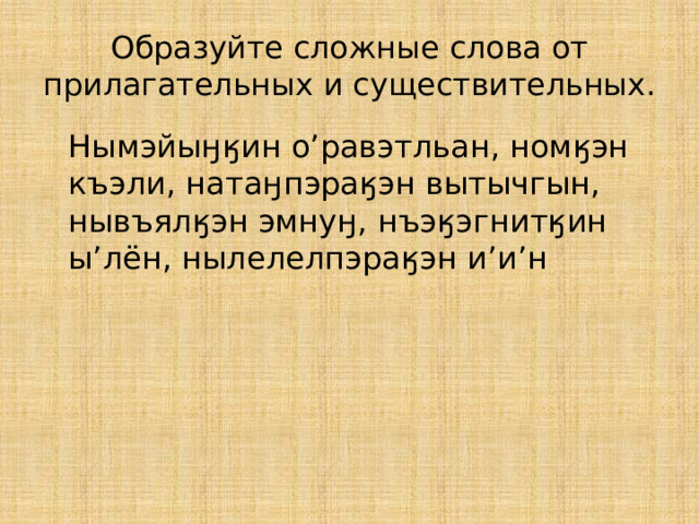 Образуйте сложные слова от прилагательных и существительных.  Нымэйыӈӄин о’равэтльан, номӄэн къэли, натаӈпэраӄэн вытычгын, нывъялӄэн эмнуӈ, нъэӄэгнитӄин ы’лён, нылелелпэраӄэн и’и’н 